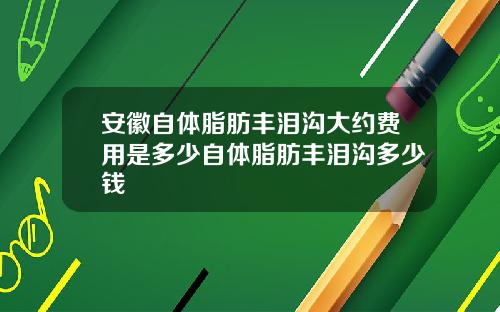 安徽自体脂肪丰泪沟大约费用是多少自体脂肪丰泪沟多少钱