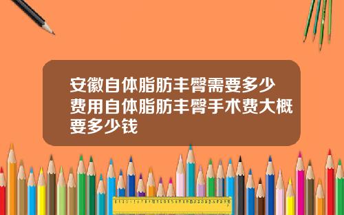安徽自体脂肪丰臀需要多少费用自体脂肪丰臀手术费大概要多少钱