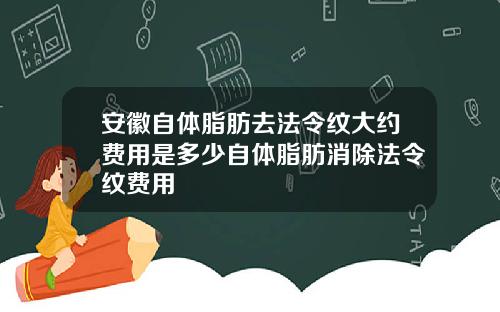 安徽自体脂肪去法令纹大约费用是多少自体脂肪消除法令纹费用