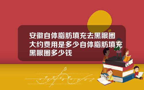 安徽自体脂肪填充去黑眼圈大约费用是多少自体脂肪填充黑眼圈多少钱