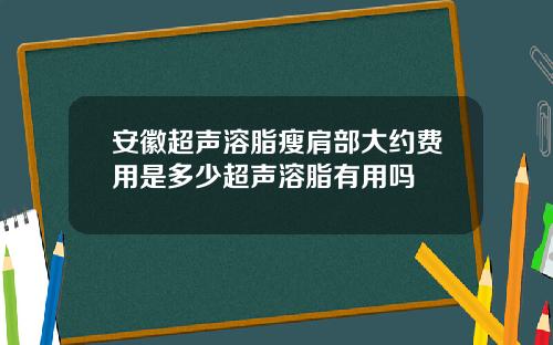 安徽超声溶脂瘦肩部大约费用是多少超声溶脂有用吗