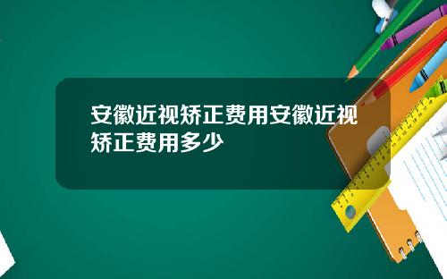 安徽近视矫正费用安徽近视矫正费用多少
