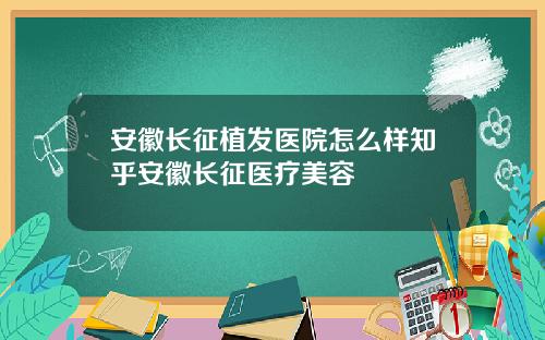 安徽长征植发医院怎么样知乎安徽长征医疗美容