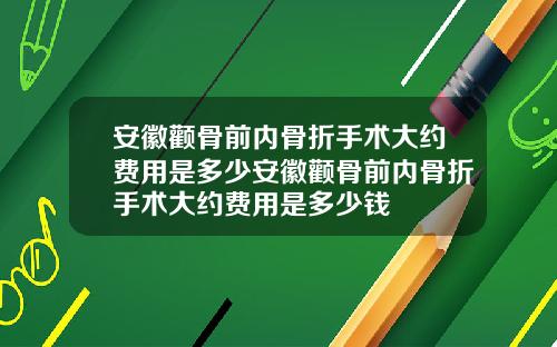 安徽颧骨前内骨折手术大约费用是多少安徽颧骨前内骨折手术大约费用是多少钱