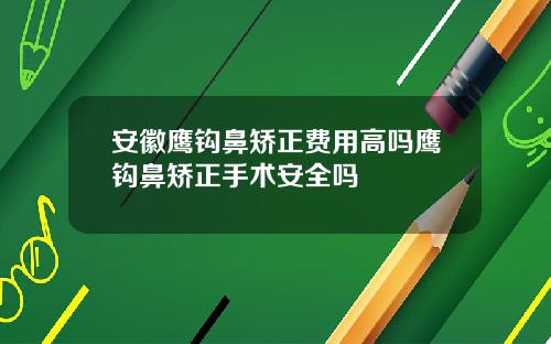 安徽鹰钩鼻矫正费用高吗鹰钩鼻矫正手术安全吗