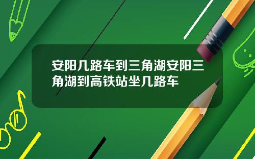 安阳几路车到三角湖安阳三角湖到高铁站坐几路车