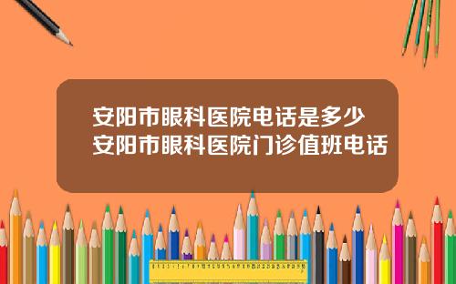 安阳市眼科医院电话是多少安阳市眼科医院门诊值班电话