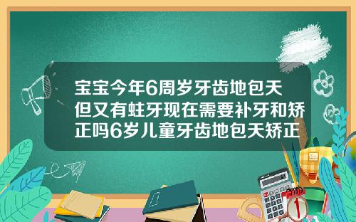 宝宝今年6周岁牙齿地包天但又有蛀牙现在需要补牙和矫正吗6岁儿童牙齿地包天矫正有危害吗