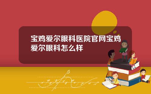 宝鸡爱尔眼科医院官网宝鸡爱尔眼科怎么样