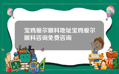宝鸡爱尔眼科地址宝鸡爱尔眼科咨询免费咨询