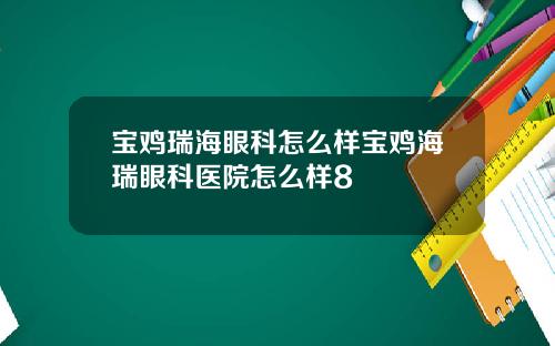 宝鸡瑞海眼科怎么样宝鸡海瑞眼科医院怎么样8