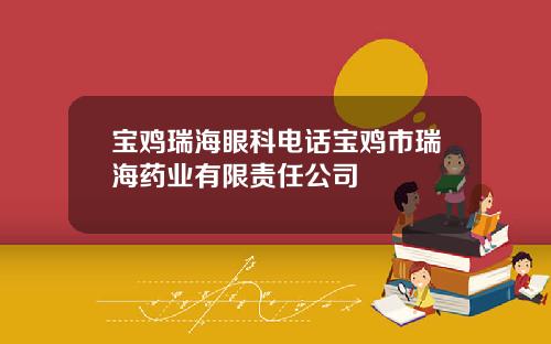 宝鸡瑞海眼科电话宝鸡市瑞海药业有限责任公司