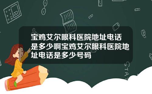 宝鸡艾尔眼科医院地址电话是多少啊宝鸡艾尔眼科医院地址电话是多少号码