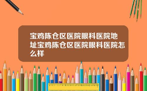 宝鸡陈仓区医院眼科医院地址宝鸡陈仓区医院眼科医院怎么样