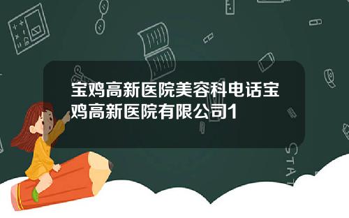 宝鸡高新医院美容科电话宝鸡高新医院有限公司1