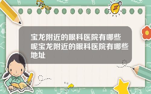宝龙附近的眼科医院有哪些呢宝龙附近的眼科医院有哪些地址