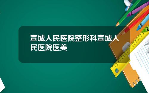 宣城人民医院整形科宣城人民医院医美