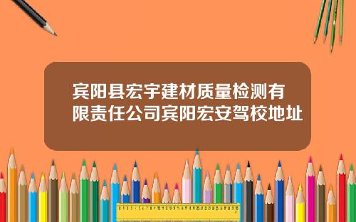 宾阳县宏宇建材质量检测有限责任公司宾阳宏安驾校地址