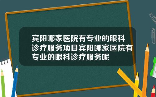 宾阳哪家医院有专业的眼科诊疗服务项目宾阳哪家医院有专业的眼科诊疗服务呢