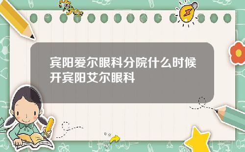宾阳爱尔眼科分院什么时候开宾阳艾尔眼科