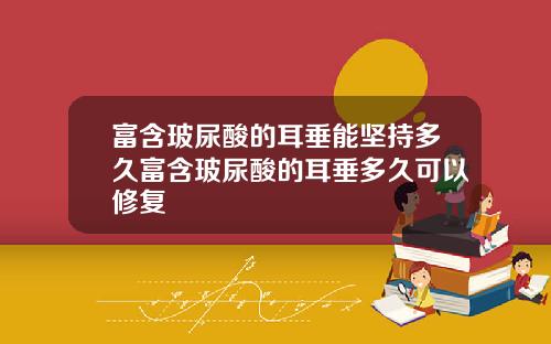 富含玻尿酸的耳垂能坚持多久富含玻尿酸的耳垂多久可以修复