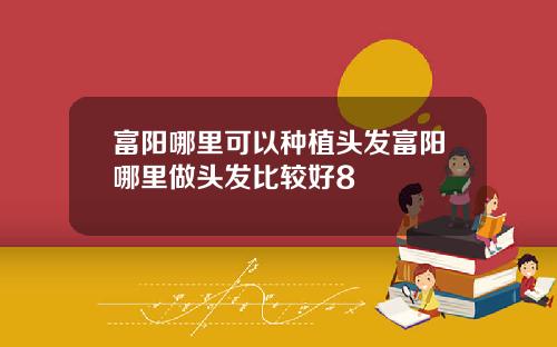 富阳哪里可以种植头发富阳哪里做头发比较好8