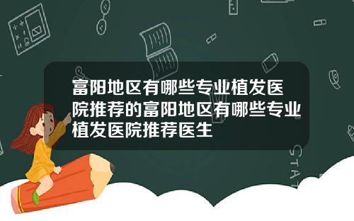 富阳地区有哪些专业植发医院推荐的富阳地区有哪些专业植发医院推荐医生