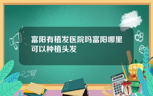 富阳有植发医院吗富阳哪里可以种植头发