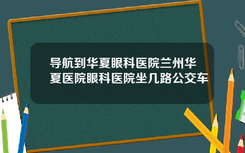 导航到华夏眼科医院兰州华夏医院眼科医院坐几路公交车