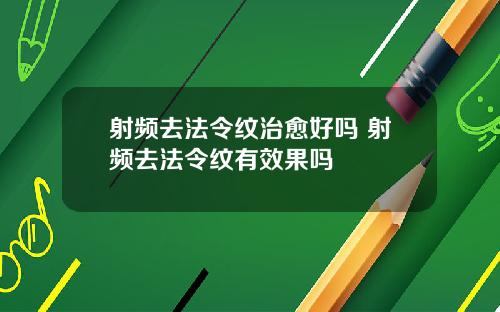 射频去法令纹治愈好吗 射频去法令纹有效果吗