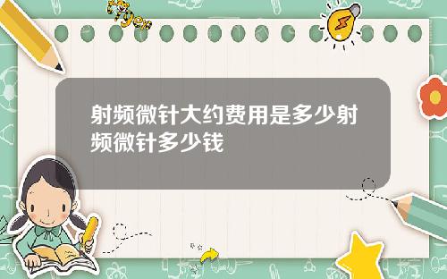射频微针大约费用是多少射频微针多少钱
