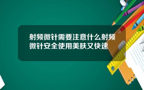 射频微针需要注意什么射频微针安全使用美肤又快速