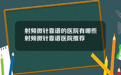 射频微针靠谱的医院有哪些射频微针靠谱医院推荐