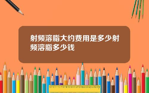 射频溶脂大约费用是多少射频溶脂多少钱
