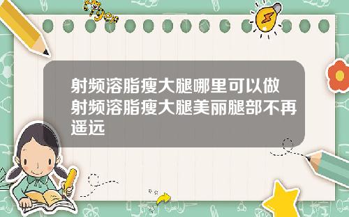 射频溶脂瘦大腿哪里可以做射频溶脂瘦大腿美丽腿部不再遥远