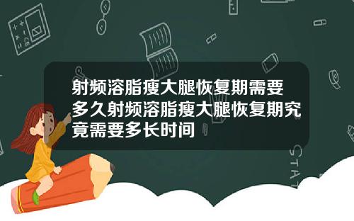 射频溶脂瘦大腿恢复期需要多久射频溶脂瘦大腿恢复期究竟需要多长时间