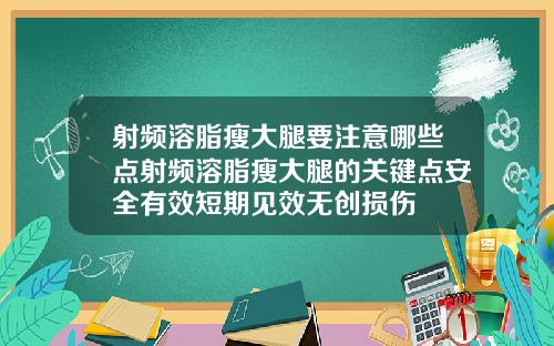 射频溶脂瘦大腿要注意哪些点射频溶脂瘦大腿的关键点安全有效短期见效无创损伤