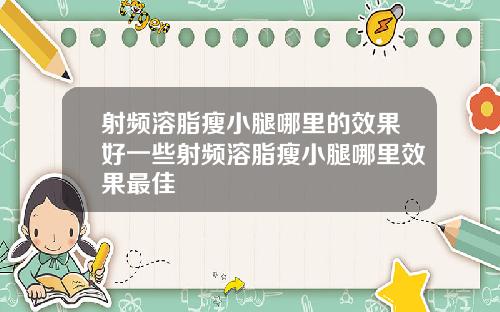射频溶脂瘦小腿哪里的效果好一些射频溶脂瘦小腿哪里效果最佳