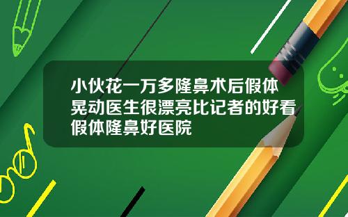 小伙花一万多隆鼻术后假体晃动医生很漂亮比记者的好看假体隆鼻好医院