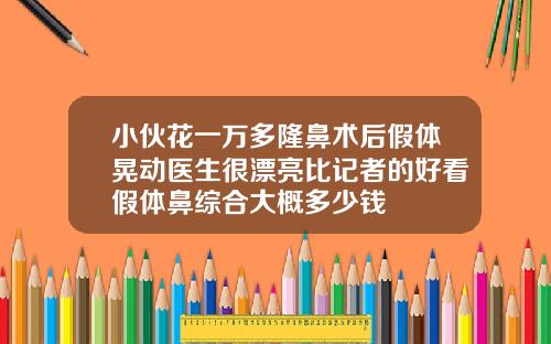 小伙花一万多隆鼻术后假体晃动医生很漂亮比记者的好看假体鼻综合大概多少钱