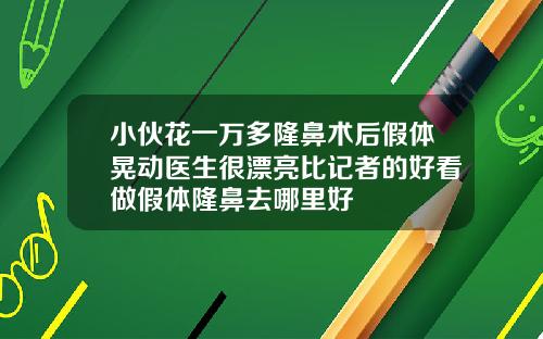 小伙花一万多隆鼻术后假体晃动医生很漂亮比记者的好看做假体隆鼻去哪里好
