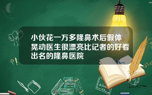小伙花一万多隆鼻术后假体晃动医生很漂亮比记者的好看出名的隆鼻医院