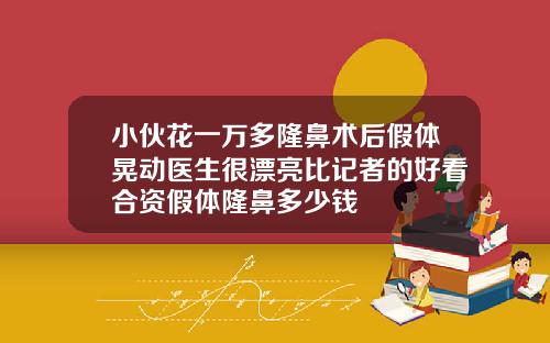 小伙花一万多隆鼻术后假体晃动医生很漂亮比记者的好看合资假体隆鼻多少钱