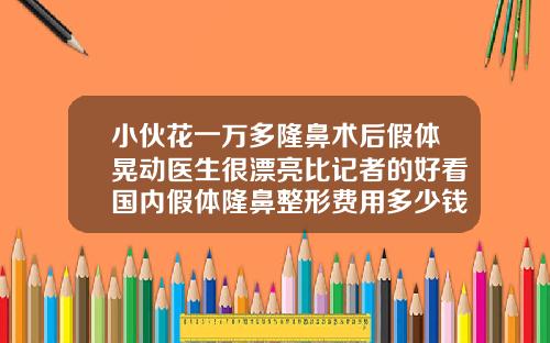 小伙花一万多隆鼻术后假体晃动医生很漂亮比记者的好看国内假体隆鼻整形费用多少钱