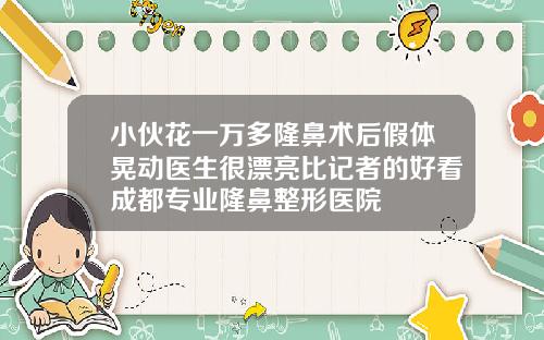 小伙花一万多隆鼻术后假体晃动医生很漂亮比记者的好看成都专业隆鼻整形医院