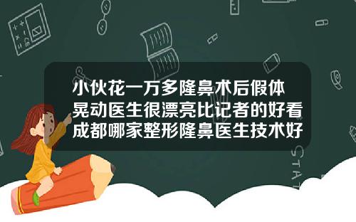 小伙花一万多隆鼻术后假体晃动医生很漂亮比记者的好看成都哪家整形隆鼻医生技术好些