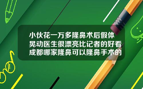 小伙花一万多隆鼻术后假体晃动医生很漂亮比记者的好看成都哪家隆鼻可以隆鼻手术的医院