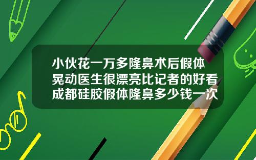 小伙花一万多隆鼻术后假体晃动医生很漂亮比记者的好看成都硅胶假体隆鼻多少钱一次