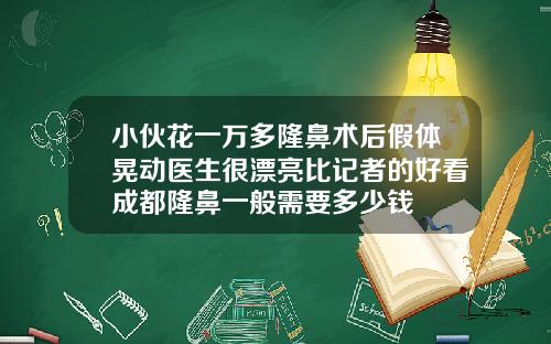 小伙花一万多隆鼻术后假体晃动医生很漂亮比记者的好看成都隆鼻一般需要多少钱