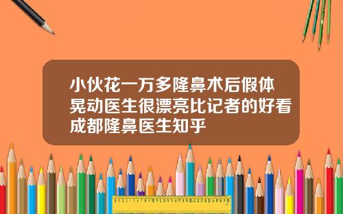 小伙花一万多隆鼻术后假体晃动医生很漂亮比记者的好看成都隆鼻医生知乎